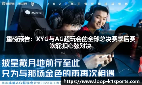 重磅预告：XYG与AG超玩会的全球总决赛季后赛次轮扣心弦对决