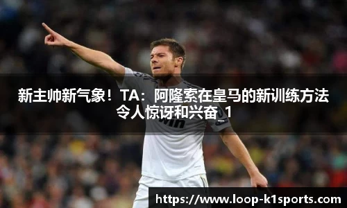 新主帅新气象！TA：阿隆索在皇马的新训练方法令人惊讶和兴奋_1